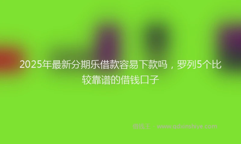 2025年最新分期乐借款容易下款吗，罗列5个比较靠谱的借钱口子