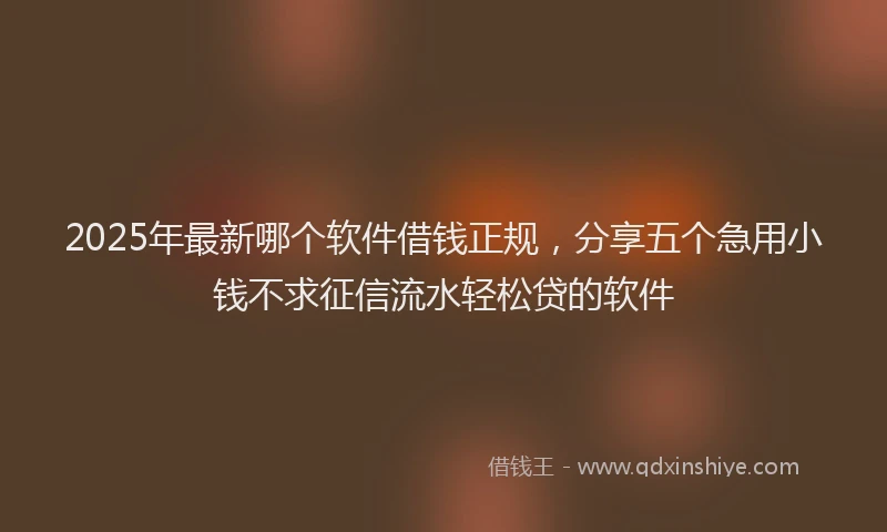 2025年最新哪个软件借钱正规，分享五个急用小钱不求征信流水轻松贷的软件