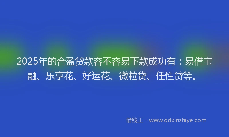 2025年的合盈贷款容不容易下款成功有：易借宝融、乐享花、好运花、微粒贷、任性贷等。
