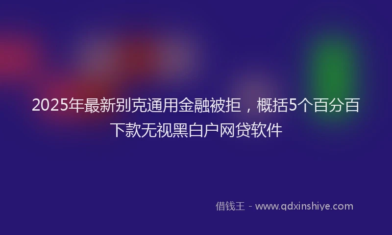 2025年最新别克通用金融被拒，概括5个百分百下款无视黑白户网贷软件