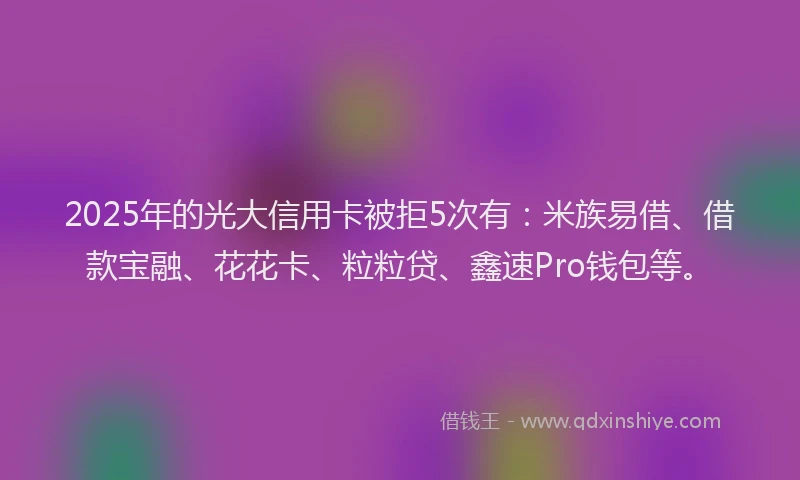 2025年的光大信用卡被拒5次有：米族易借、借款宝融、花花卡、粒粒贷、鑫速Pro钱包等。