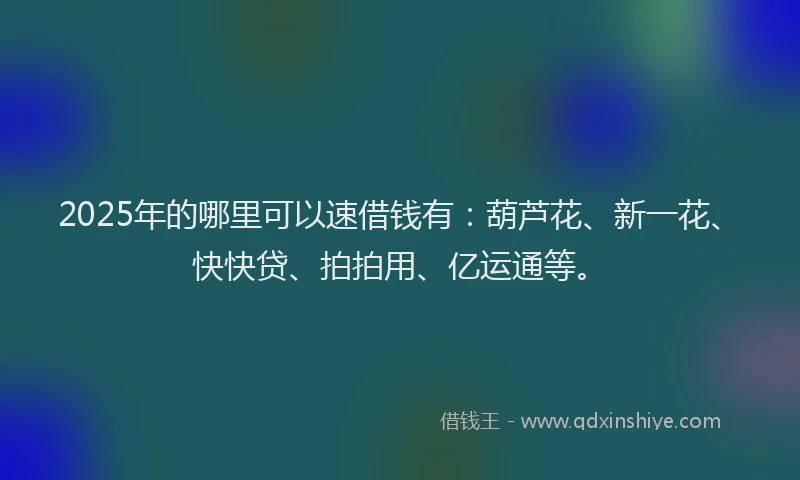 2025年的哪里可以速借钱有：葫芦花、新一花、快快贷、拍拍用、亿运通等。