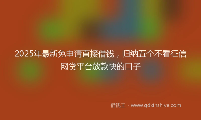 2025年最新免申请直接借钱，归纳五个不看征信网贷平台放款快的口子