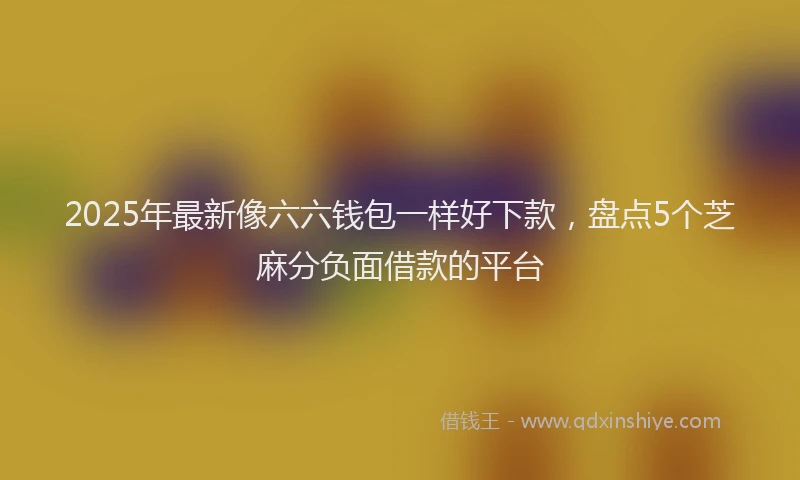 2025年最新像六六钱包一样好下款，盘点5个芝麻分负面借款的平台