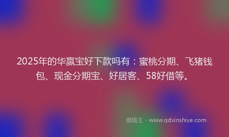 2025年的华赢宝好下款吗有：蜜桃分期、飞猪钱包、现金分期宝、好居客、58好借等。