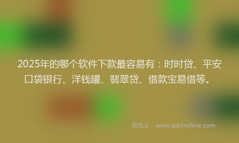 2025年的哪个软件下款最容易有：时时贷、平安口袋银行、洋钱罐、翡翠贷、借款宝易借等。