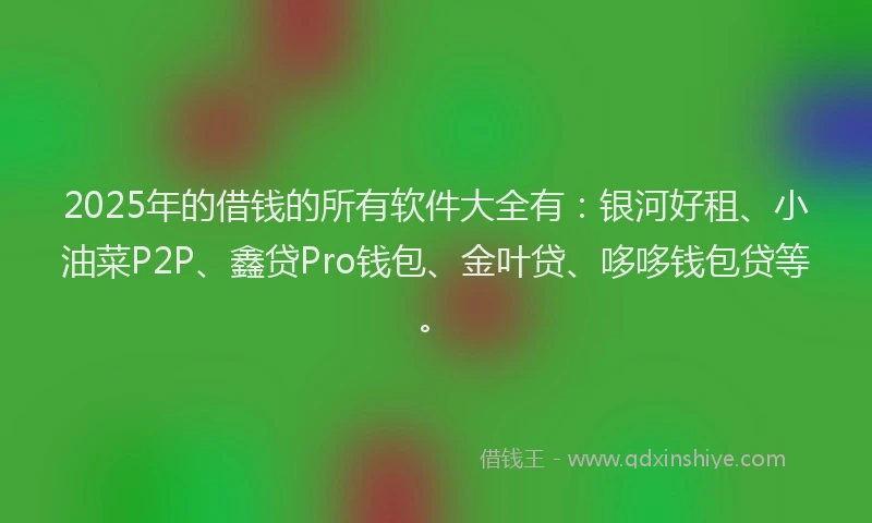 2025年的借钱的所有软件大全有：银河好租、小油菜P2P、鑫贷Pro钱包、金叶贷、哆哆钱包贷等。