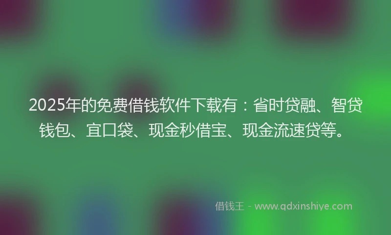 2025年的免费借钱软件下载有：省时贷融、智贷钱包、宜口袋、现金秒借宝、现金流速贷等。