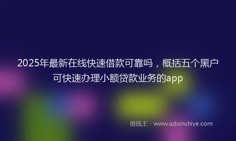 2025年最新在线快速借款可靠吗，概括五个黑户可快速办理小额贷款业务的app