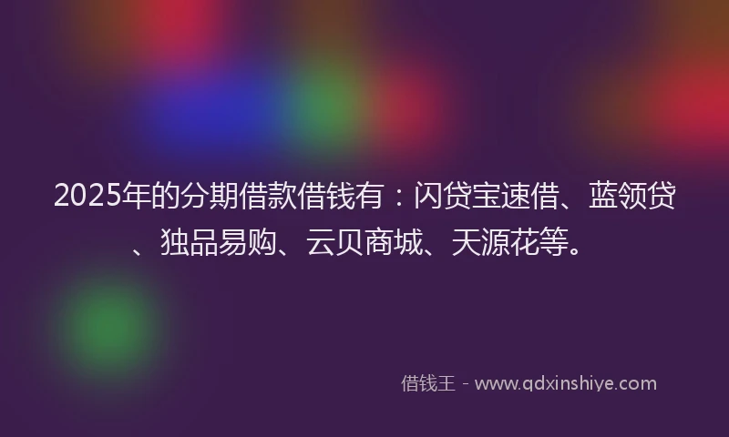 2025年的分期借款借钱有：闪贷宝速借、蓝领贷、独品易购、云贝商城、天源花等。