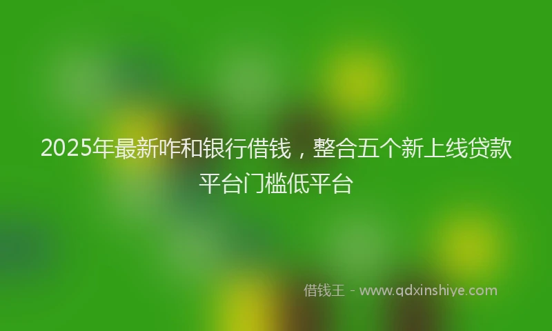 2025年最新咋和银行借钱，整合五个新上线贷款平台门槛低平台