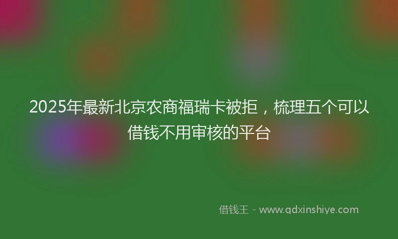 2025年最新北京农商福瑞卡被拒，梳理五个可以借钱不用审核的平台