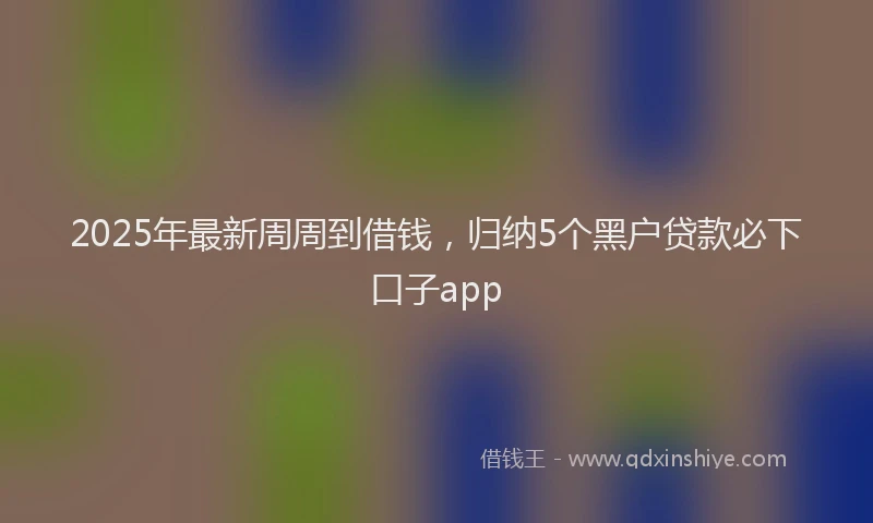 2025年最新周周到借钱，归纳5个黑户贷款必下口子app