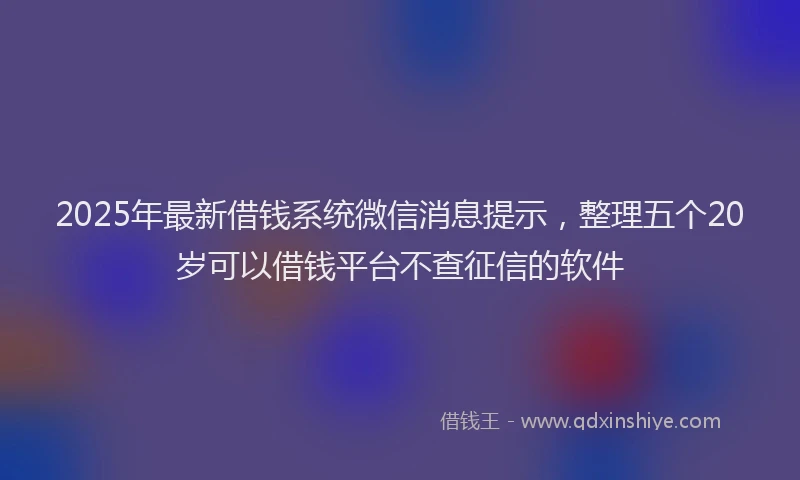 2025年最新借钱系统微信消息提示，整理五个20岁可以借钱平台不查征信的软件