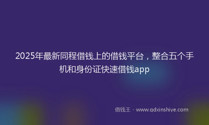 2025年最新同程借钱上的借钱平台，整合五个手机和身份证快速借钱app