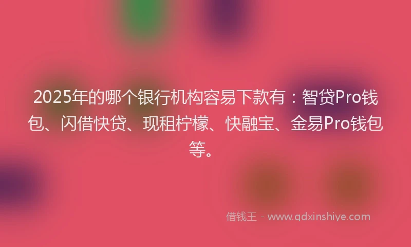 2025年的哪个银行机构容易下款有：智贷Pro钱包、闪借快贷、现租柠檬、快融宝、金易Pro钱包等。