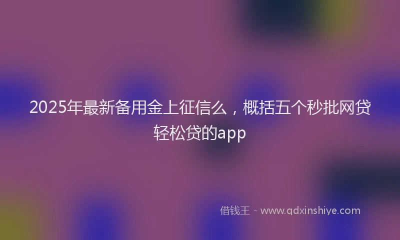 2025年最新备用金上征信么，概括五个秒批网贷轻松贷的app