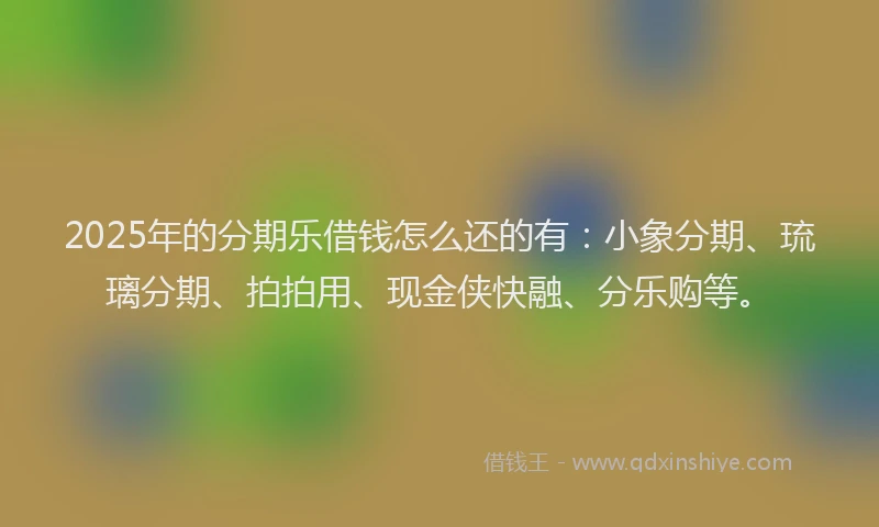 2025年的分期乐借钱怎么还的有：小象分期、琉璃分期、拍拍用、现金侠快融、分乐购等。