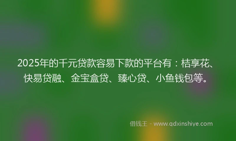 2025年的千元贷款容易下款的平台有：桔享花、快易贷融、金宝盒贷、臻心贷、小鱼钱包等。