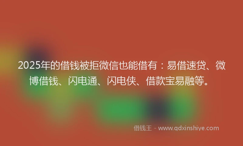 2025年的借钱被拒微信也能借有：易借速贷、微博借钱、闪电通、闪电侠、借款宝易融等。