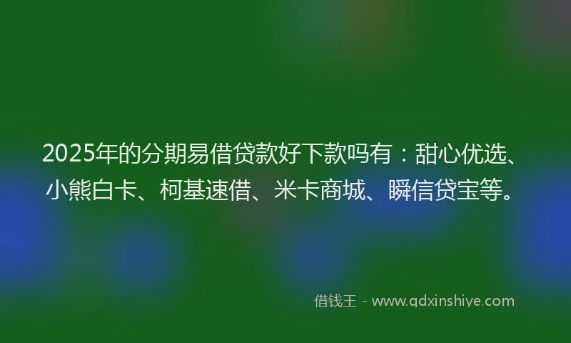 2025年的分期易借贷款好下款吗有：甜心优选、小熊白卡、柯基速借、米卡商城、瞬信贷宝等。