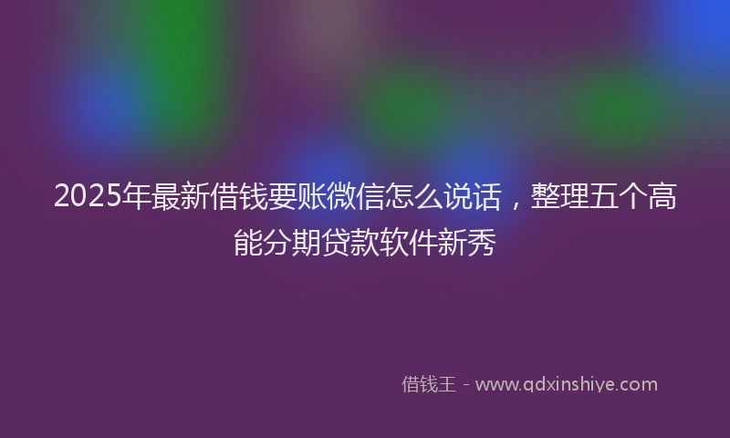 2025年最新借钱要账微信怎么说话，整理五个高能分期贷款软件新秀