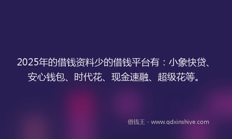 2025年的借钱资料少的借钱平台有：小象快贷、安心钱包、时代花、现金速融、超级花等。