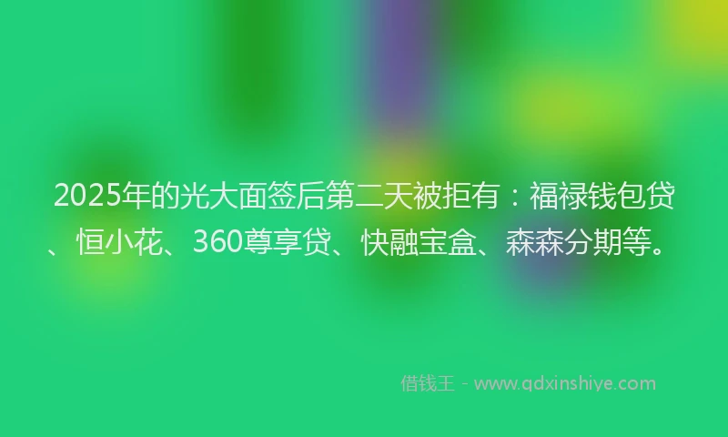 2025年的光大面签后第二天被拒有：福禄钱包贷、恒小花、360尊享贷、快融宝盒、森森分期等。
