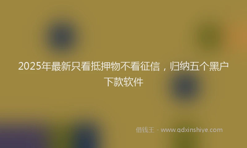 2025年最新只看抵押物不看征信，归纳五个黑户下款软件