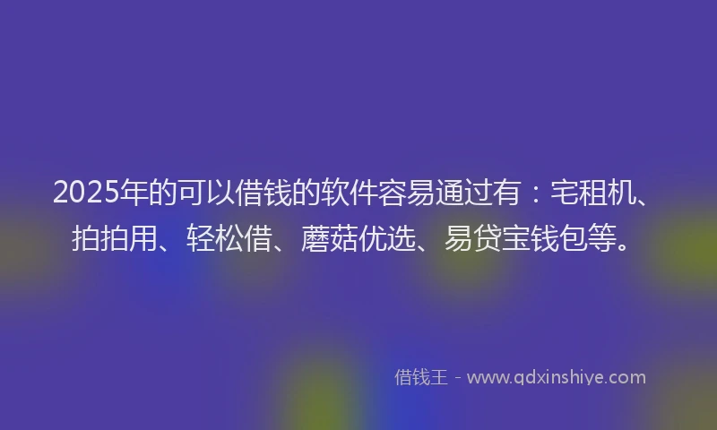 2025年的可以借钱的软件容易通过有：宅租机、拍拍用、轻松借、蘑菇优选、易贷宝钱包等。