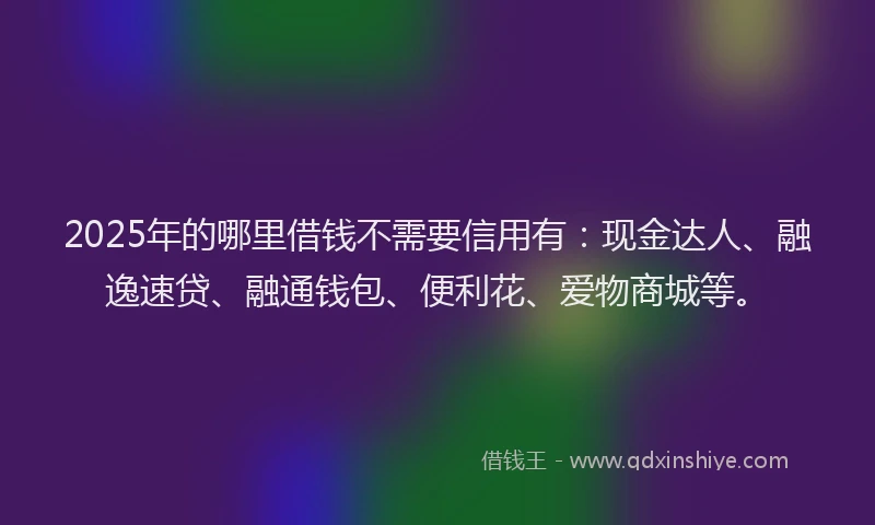 2025年的哪里借钱不需要信用有：现金达人、融逸速贷、融通钱包、便利花、爱物商城等。