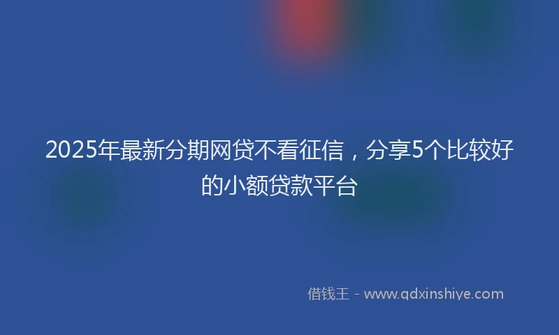 2025年最新分期网贷不看征信，分享5个比较好的小额贷款平台