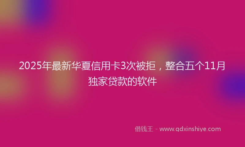 2025年最新华夏信用卡3次被拒，整合五个11月独家贷款的软件