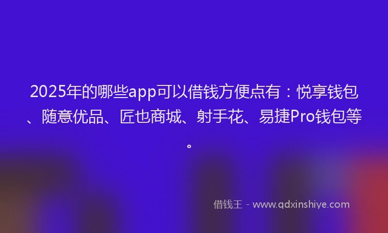 2025年的哪些app可以借钱方便点有：悦享钱包、随意优品、匠也商城、射手花、易捷Pro钱包等。
