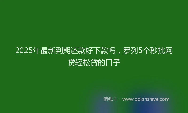 2025年最新到期还款好下款吗，罗列5个秒批网贷轻松贷的口子