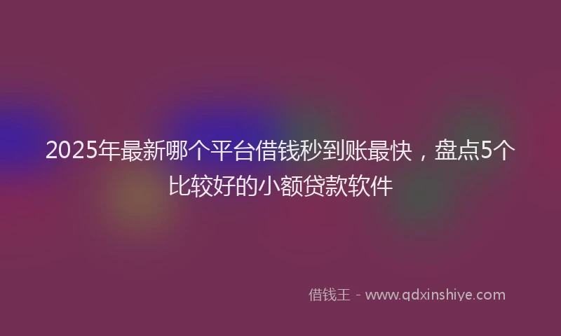 2025年最新哪个平台借钱秒到账最快，盘点5个比较好的小额贷款软件