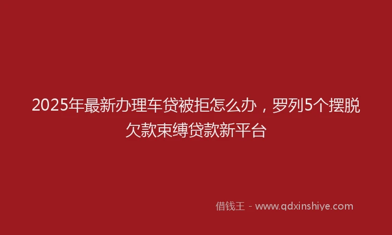 2025年最新办理车贷被拒怎么办，罗列5个摆脱欠款束缚贷款新平台