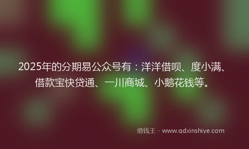 2025年的分期易公众号有：洋洋借呗、度小满、借款宝快贷通、一川商城、小鹅花钱等。