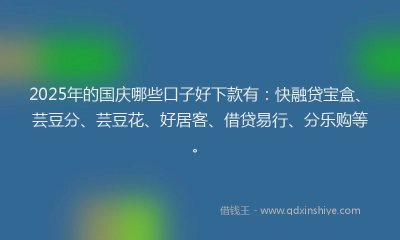 2025年的国庆哪些口子好下款有：快融贷宝盒、芸豆分、芸豆花、好居客、借贷易行、分乐购等。