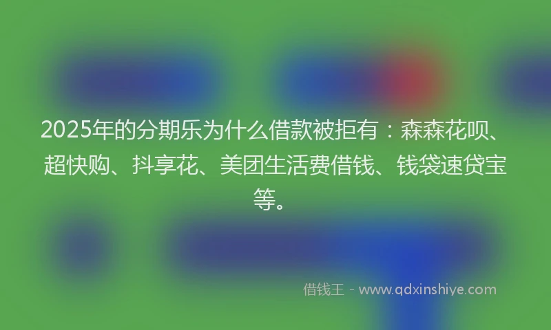 2025年的分期乐为什么借款被拒有：森森花呗、超快购、抖享花、美团生活费借钱、钱袋速贷宝等。