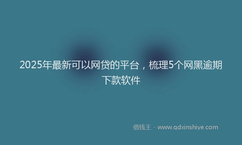 2025年最新可以网贷的平台，梳理5个网黑逾期下款软件