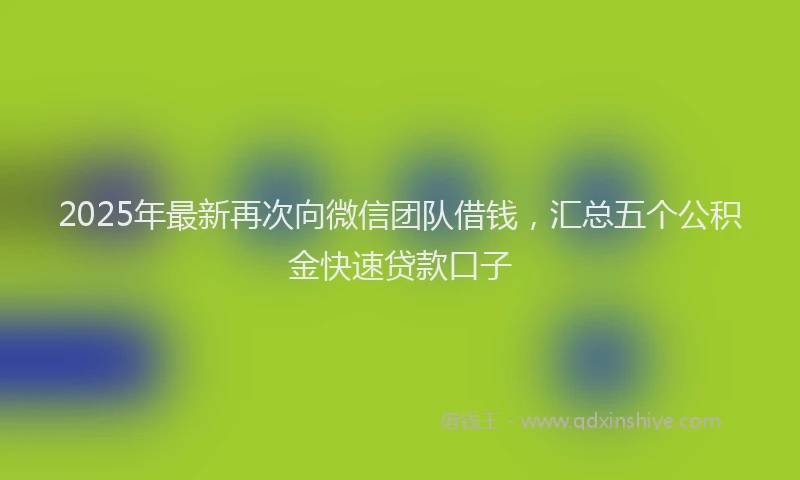 2025年最新再次向微信团队借钱，汇总五个公积金快速贷款口子