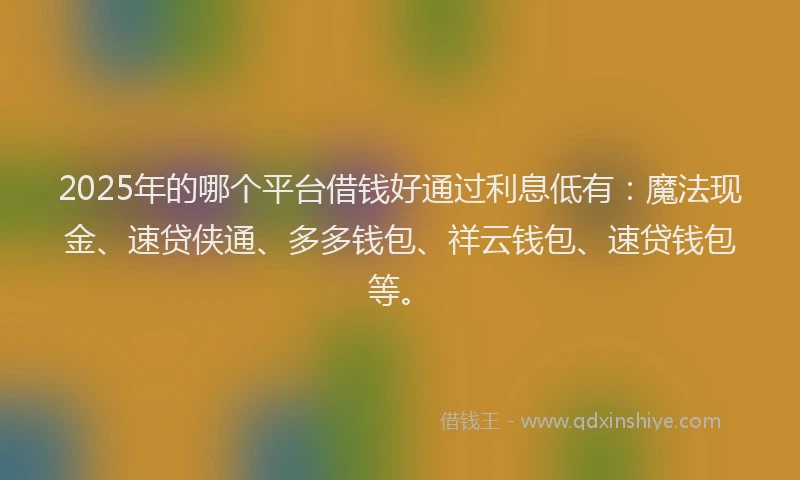 2025年的哪个平台借钱好通过利息低有：魔法现金、速贷侠通、多多钱包、祥云钱包、速贷钱包等。