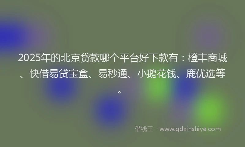 2025年的北京贷款哪个平台好下款有：橙丰商城、快借易贷宝盒、易秒通、小鹅花钱、鹿优选等。