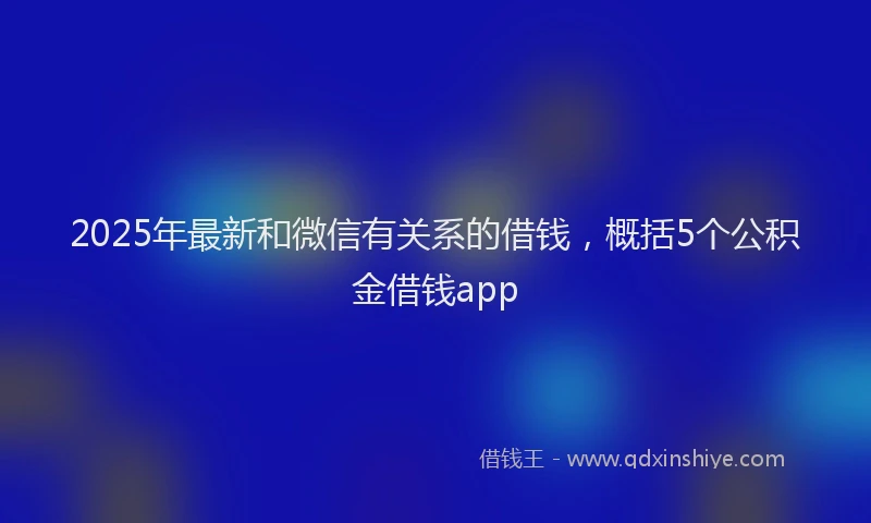 2025年最新和微信有关系的借钱，概括5个公积金借钱app