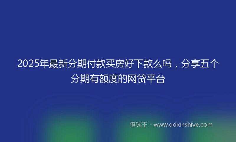 2025年最新分期付款买房好下款么吗，分享五个分期有额度的网贷平台