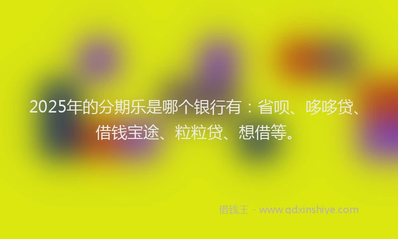 2025年的分期乐是哪个银行有：省呗、哆哆贷、借钱宝途、粒粒贷、想借等。
