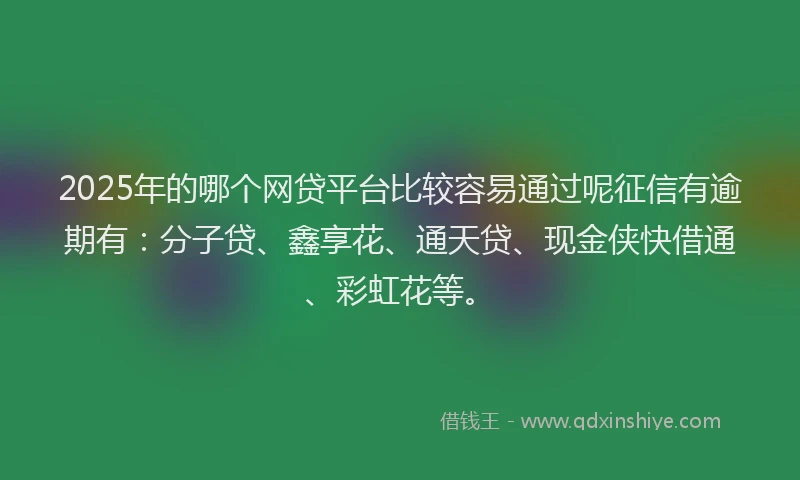 2025年的哪个网贷平台比较容易通过呢征信有逾期有：分子贷、鑫享花、通天贷、现金侠快借通、彩虹花等。