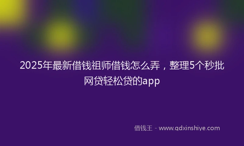 2025年最新借钱祖师借钱怎么弄，整理5个秒批网贷轻松贷的app