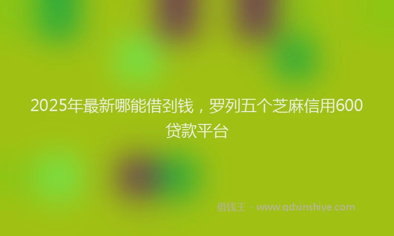 2025年最新哪能借刭钱，罗列五个芝麻信用600贷款平台